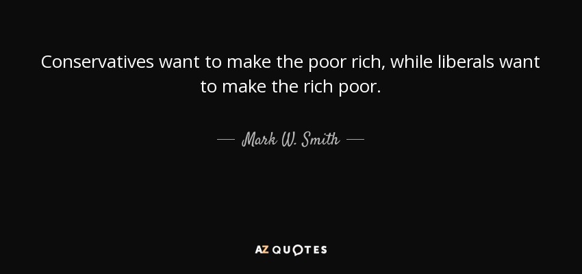 Conservatives want to make the poor rich, while liberals want to make the rich poor. - Mark W. Smith