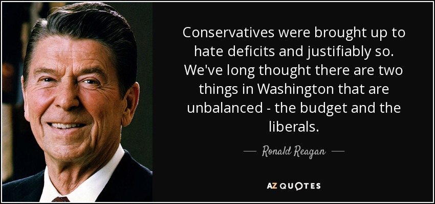 Conservatives were brought up to hate deficits and justifiably so. We've long thought there are two things in Washington that are unbalanced - the budget and the liberals. - Ronald Reagan