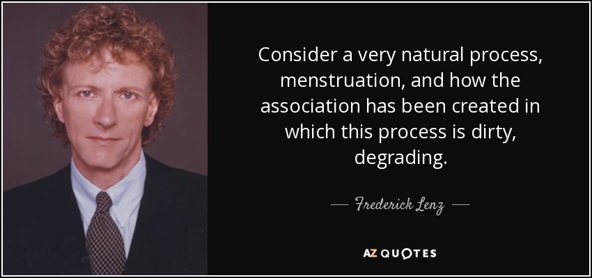 Consider a very natural process, menstruation, and how the association has been created in which this process is dirty, degrading. - Frederick Lenz