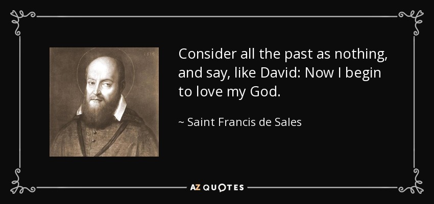 Consider all the past as nothing, and say, like David: Now I begin to love my God. - Saint Francis de Sales
