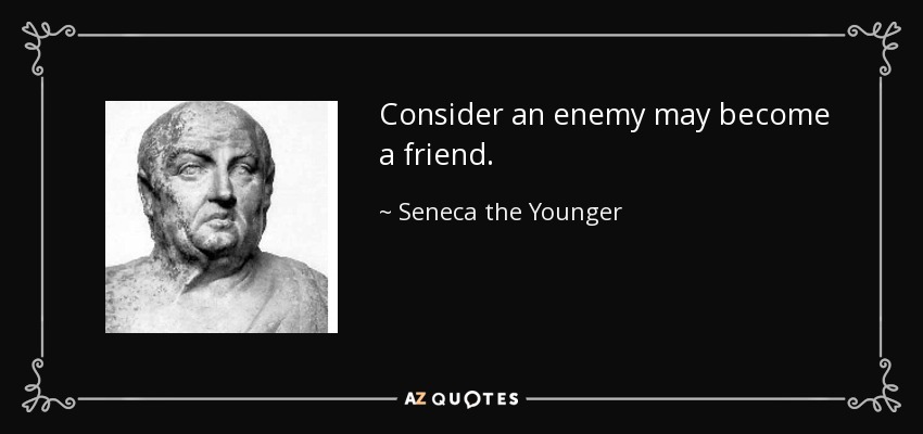 Consider an enemy may become a friend. - Seneca the Younger