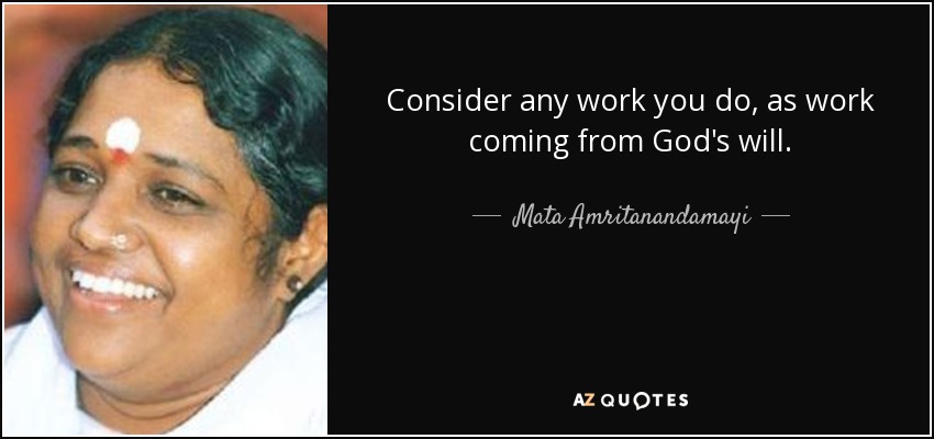Consider any work you do, as work coming from God's will. - Mata Amritanandamayi