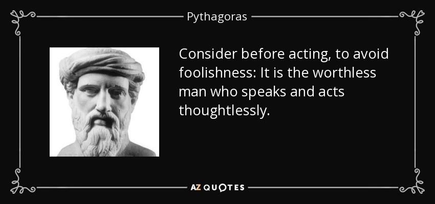 Consider before acting, to avoid foolishness: It is the worthless man who speaks and acts thoughtlessly. - Pythagoras