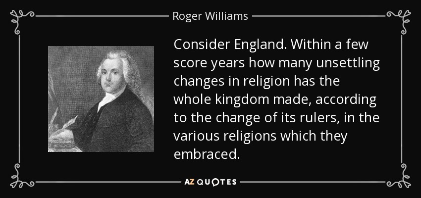 Consider England. Within a few score years how many unsettling changes in religion has the whole kingdom made, according to the change of its rulers, in the various religions which they embraced. - Roger Williams
