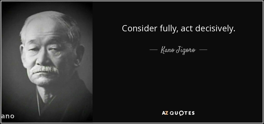 Consider fully, act decisively. - Kano Jigoro