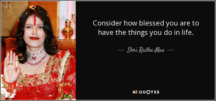Consider how blessed you are to have the things you do in life. - Shri Radhe Maa