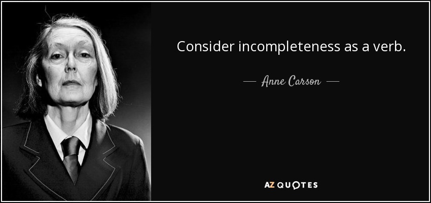 Consider incompleteness as a verb. - Anne Carson