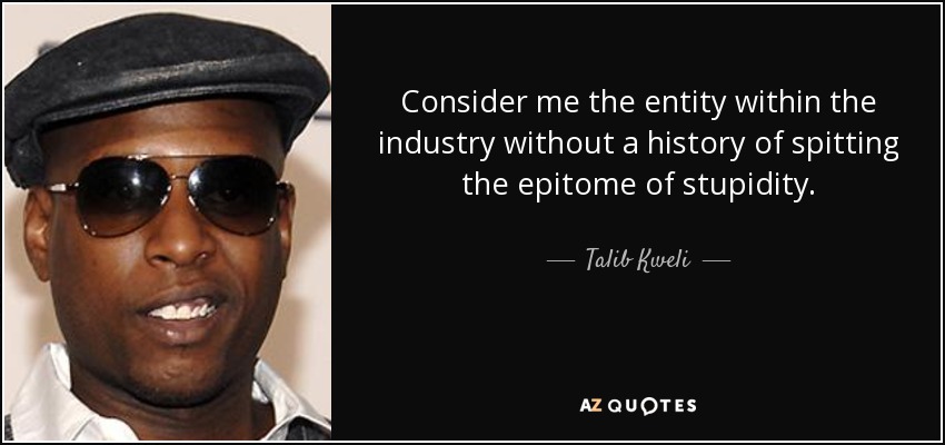 Consider me the entity within the industry without a history of spitting the epitome of stupidity. - Talib Kweli