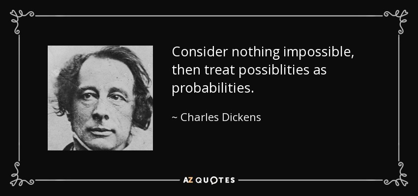 Consider nothing impossible, then treat possiblities as probabilities. - Charles Dickens