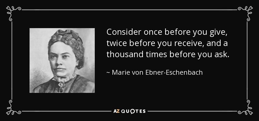 Consider once before you give, twice before you receive, and a thousand times before you ask. - Marie von Ebner-Eschenbach