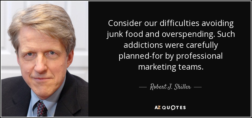 Consider our difficulties avoiding junk food and overspending. Such addictions were carefully planned-for by professional marketing teams. - Robert J. Shiller