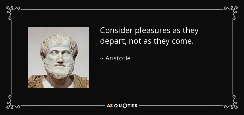 Consider pleasures as they depart, not as they come. - Aristotle