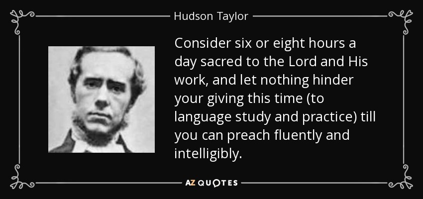 Consider six or eight hours a day sacred to the Lord and His work, and let nothing hinder your giving this time (to language study and practice) till you can preach fluently and intelligibly. - Hudson Taylor