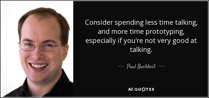 Consider spending less time talking, and more time prototyping, especially if you're not very good at talking. - Paul Buchheit