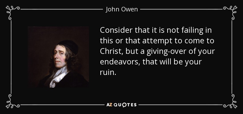 Consider that it is not failing in this or that attempt to come to Christ, but a giving-over of your endeavors, that will be your ruin. - John Owen