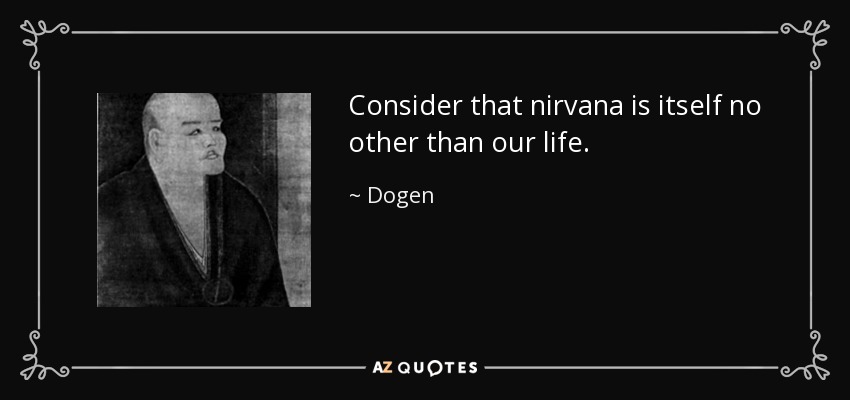 Consider that nirvana is itself no other than our life. - Dogen