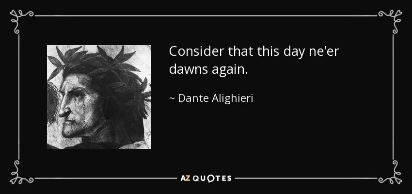 Consider that this day ne'er dawns again. - Dante Alighieri