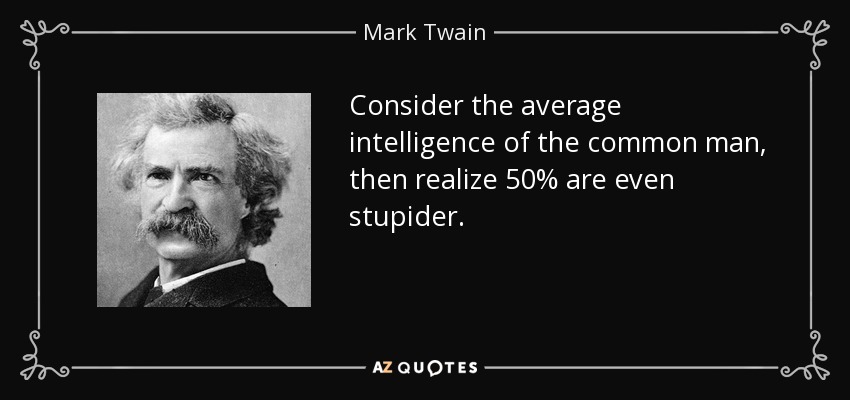 Consider the average intelligence of the common man, then realize 50% are even stupider. - Mark Twain