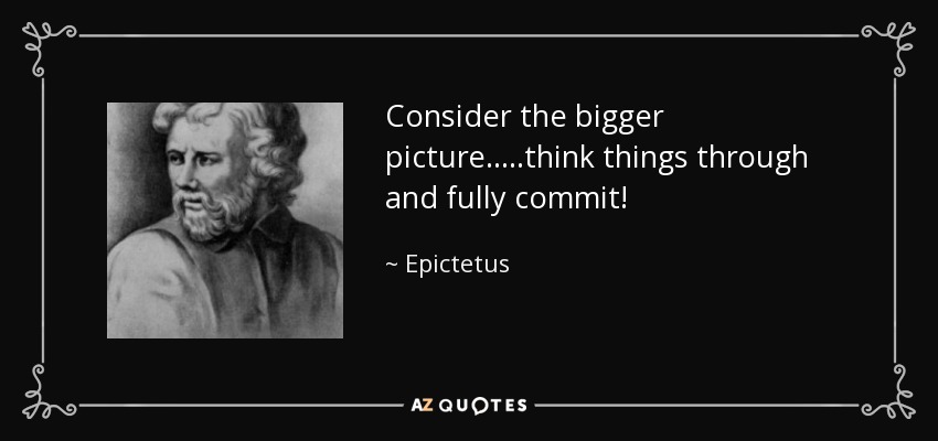 Consider the bigger picture.....think things through and fully commit! - Epictetus