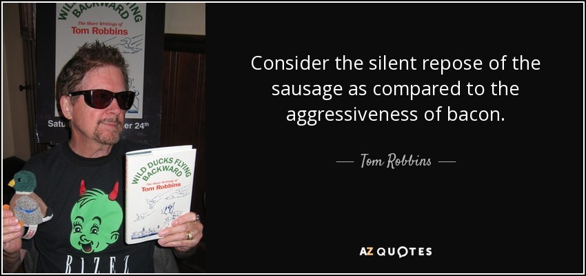 Consider the silent repose of the sausage as compared to the aggressiveness of bacon. - Tom Robbins