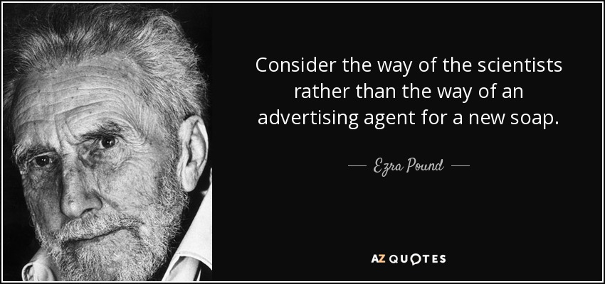 Consider the way of the scientists rather than the way of an advertising agent for a new soap. - Ezra Pound