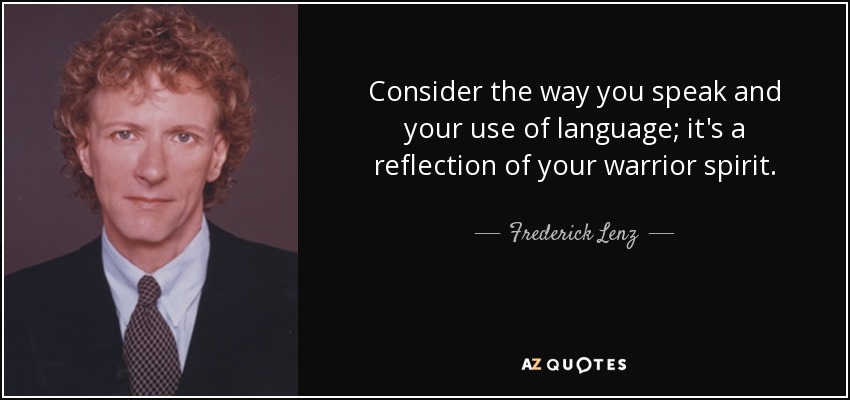 Consider the way you speak and your use of language; it's a reflection of your warrior spirit. - Frederick Lenz