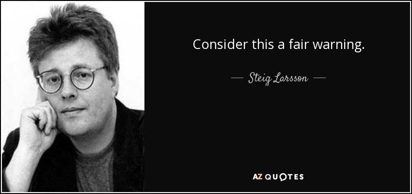 Consider this a fair warning. - Steig Larsson