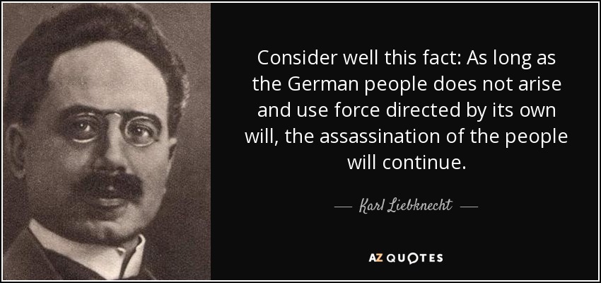 Consider well this fact: As long as the German people does not arise and use force directed by its own will, the assassination of the people will continue. - Karl Liebknecht