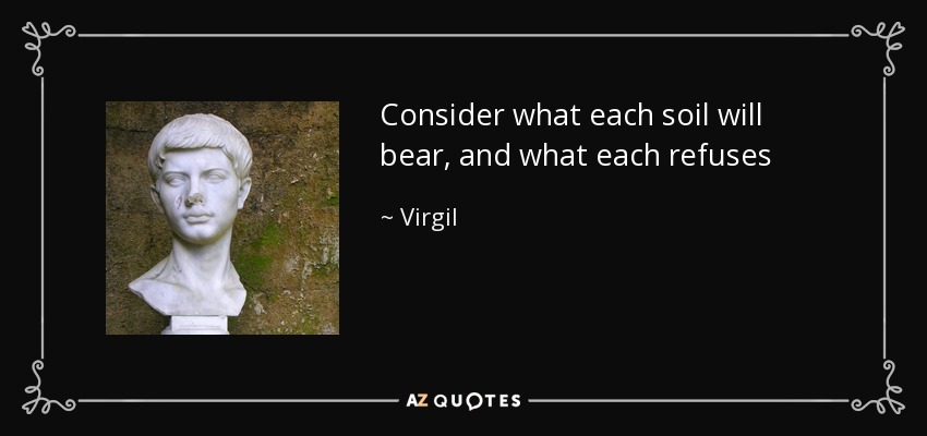 Consider what each soil will bear, and what each refuses - Virgil