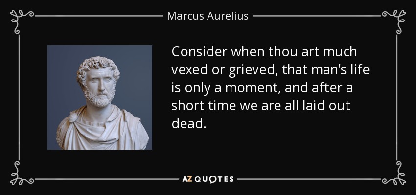 Consider when thou art much vexed or grieved, that man's life is only a moment, and after a short time we are all laid out dead. - Marcus Aurelius
