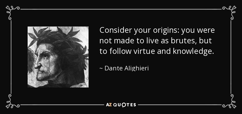 Consider your origins: you were not made to live as brutes, but to follow virtue and knowledge. - Dante Alighieri