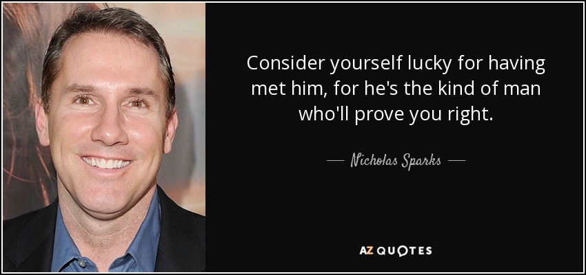 Consider yourself lucky for having met him, for he's the kind of man who'll prove you right. - Nicholas Sparks