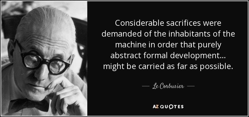 Considerable sacrifices were demanded of the inhabitants of the machine in order that purely abstract formal development... might be carried as far as possible. - Le Corbusier