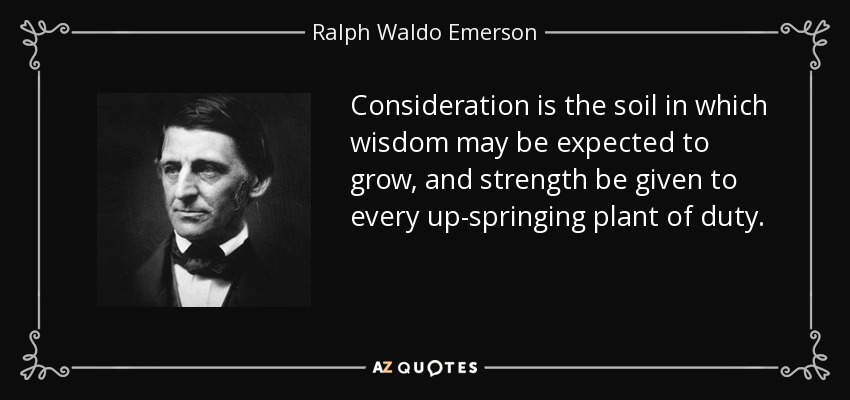 Consideration is the soil in which wisdom may be expected to grow, and strength be given to every up-springing plant of duty. - Ralph Waldo Emerson