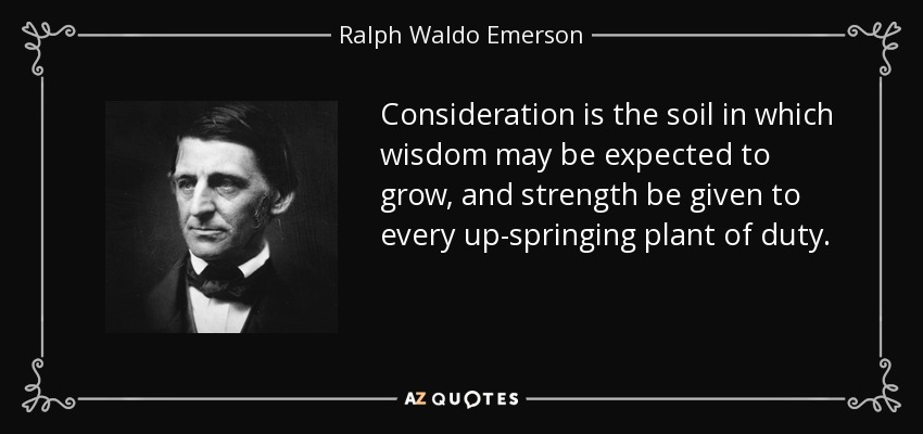 Consideration is the soil in which wisdom may be expected to grow, and strength be given to every up-springing plant of duty. - Ralph Waldo Emerson