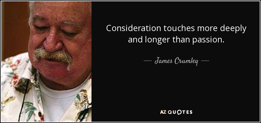 Consideration touches more deeply and longer than passion. - James Crumley