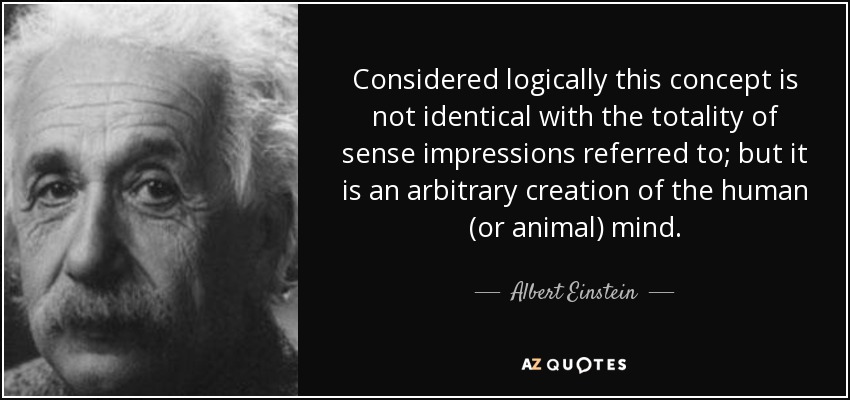 Considered logically this concept is not identical with the totality of sense impressions referred to; but it is an arbitrary creation of the human (or animal) mind. - Albert Einstein