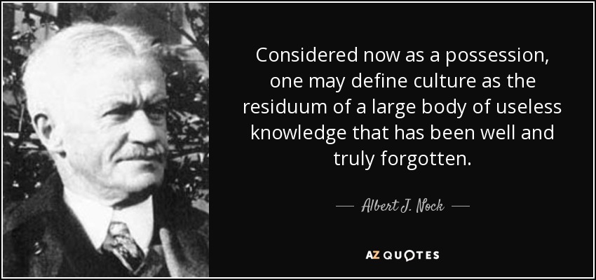 Considered now as a possession, one may define culture as the residuum of a large body of useless knowledge that has been well and truly forgotten. - Albert J. Nock