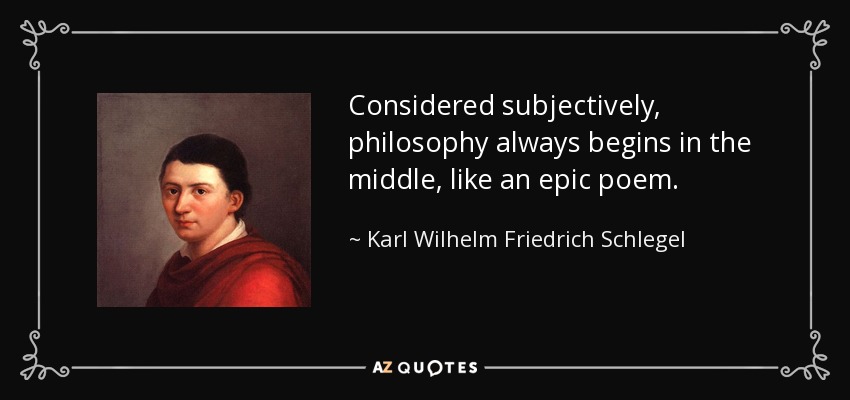 Considered subjectively, philosophy always begins in the middle, like an epic poem. - Karl Wilhelm Friedrich Schlegel