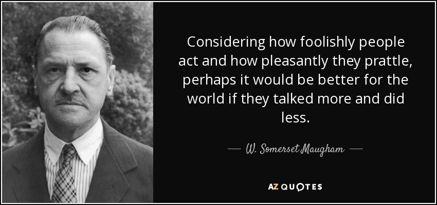 Considering how foolishly people act and how pleasantly they prattle, perhaps it would be better for the world if they talked more and did less. - W. Somerset Maugham