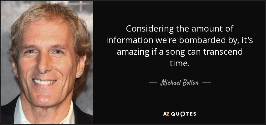Considering the amount of information we're bombarded by, it's amazing if a song can transcend time. - Michael Bolton