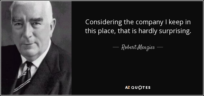 Considering the company I keep in this place, that is hardly surprising. - Robert Menzies