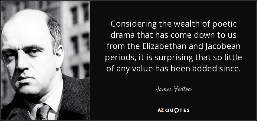 Considering the wealth of poetic drama that has come down to us from the Elizabethan and Jacobean periods, it is surprising that so little of any value has been added since. - James Fenton