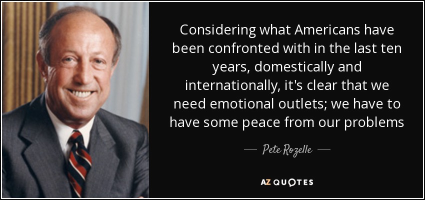 Considering what Americans have been confronted with in the last ten years, domestically and internationally, it's clear that we need emotional outlets; we have to have some peace from our problems - Pete Rozelle