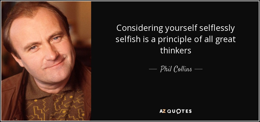 Considering yourself selflessly selfish is a principle of all great thinkers - Phil Collins