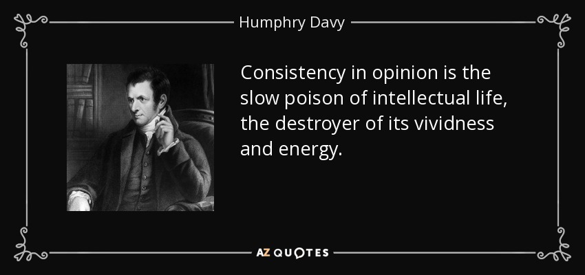 Consistency in opinion is the slow poison of intellectual life, the destroyer of its vividness and energy. - Humphry Davy
