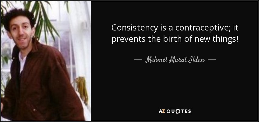 Consistency is a contraceptive; it prevents the birth of new things! - Mehmet Murat Ildan