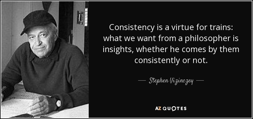Consistency is a virtue for trains: what we want from a philosopher is insights, whether he comes by them consistently or not. - Stephen Vizinczey