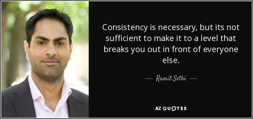 Consistency is necessary, but its not sufficient to make it to a level that breaks you out in front of everyone else. - Ramit Sethi