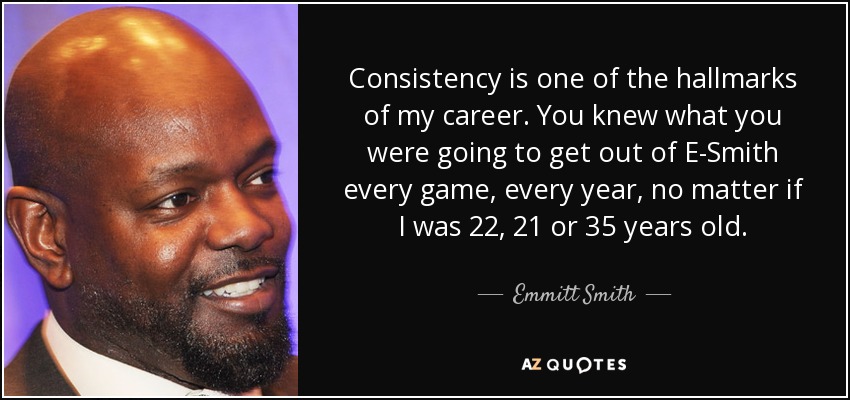 Consistency is one of the hallmarks of my career. You knew what you were going to get out of E-Smith every game, every year, no matter if I was 22, 21 or 35 years old. - Emmitt Smith